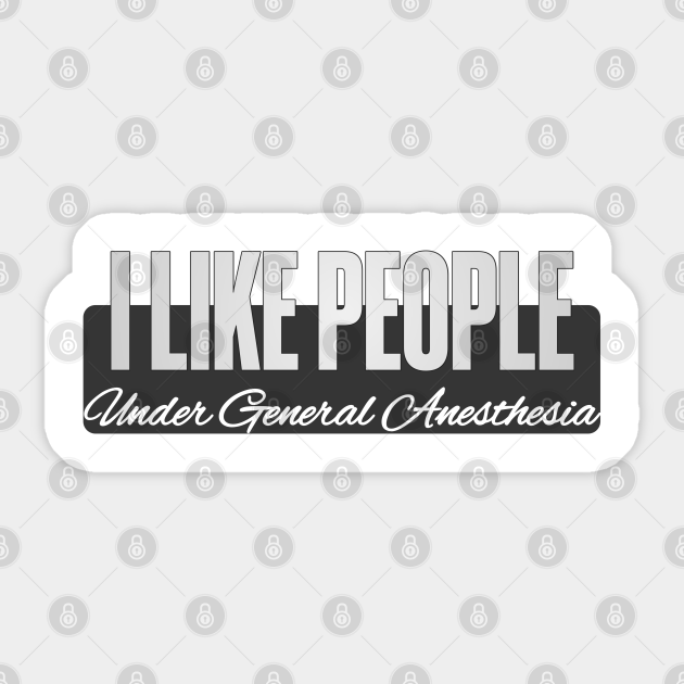 i like people under general anesthesia